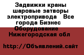 Задвижки краны шаровые затворы электропривода - Все города Бизнес » Оборудование   . Нижегородская обл.